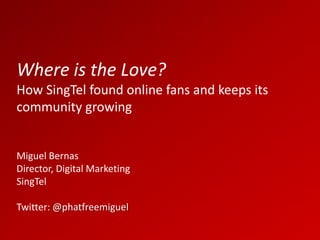 Where is the Love?
How SingTel found online fans and keeps its
community growing


Miguel Bernas
Director, Digital Marketing
SingTel

Twitter: @phatfreemiguel
 
