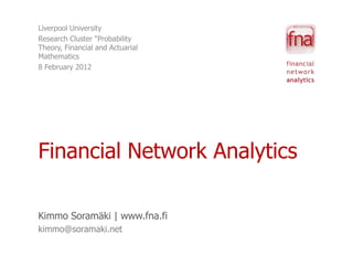 Liverpool University
Research Cluster “Probability
Theory, Financial and Actuarial
Mathematics
8 February 2012




Financial Network Analytics

Kimmo Soramäki | www.fna.fi
kimmo@soramaki.net
 