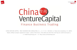CHINA VENTURE CAPITAL - BRIC BUSINESS AND CONSULTING, S. L. C. I. F.: B – 10413011. a: Paseo de la Castellana, 91. 28046.
  Madrid. Official company registered in Spain: 1/2011/739,0 55/11. Tomo 860 Libro 687 Folio 196 Hoja CC-12043 Inscripción 1.
                                e: info@chinaventcap.com | w: http://www.chinaventcap.com
 