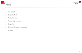 Índice

1.   La sociedad

2.   Exporta Tech

3.   Metodología

4.   Nuestra propuesta

5.   Soporte

6.   Aceptación de condiciones

     Anexos




                                 3
 