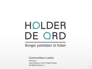 Communities in action
08/02/2012
Ingrid Ødegaard, Head of Digital Strategy
ingrid@holderdeord.no
 