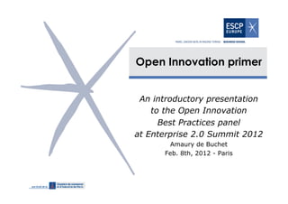 Open Innovation primer


 An introductory presentation
    to the Open Innovation
      Best Practices panel
at Enterprise 2.0 Summit 2012
       Amaury de Buchet
      Feb. 8th, 2012 - Paris
 