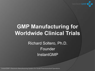 GMP Manufacturing for
                  Worldwide Clinical Trials
                                    Richard Soltero, Ph.D.
                                           Founder
                                         InstantGMP


InstantGMP: Electronic Manufacturing System for Small Pharmaceutical Operations
 