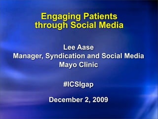 Engaging Patients
      through Social Media

             Lee Aase
Manager, Syndication and Social Media
            Mayo Clinic

              #ICSIgap

          December 2, 2009
 