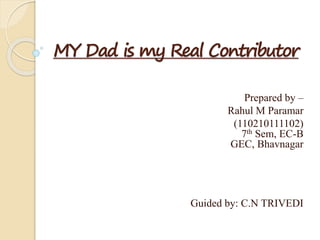MY Dad is my Real Contributor 
Prepared by – 
Rahul M Paramar 
(110210111102) 
7th Sem, EC-B 
GEC, Bhavnagar 
Guided by: C.N TRIVEDI 
 