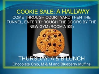 COOKIE SALE: A HALLWAY
  COME THROUGH COURT YARD THEN THE
TUNNEL, ENTER THROUGH THE DOORS BY THE
          NEW GYM (ROOM A109)




     THURSDAY: A & B LUNCH
  Chocolate Chip, M & M and Blueberry Muffins
 