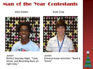 Allen Golden                      Scott Crisp




Junior!                           Junior!
Perfect Saturday Night: “Cook     Extracurricular Activities: “Band &
dinner, and Recording Music all   Tennis”
night long.”
 