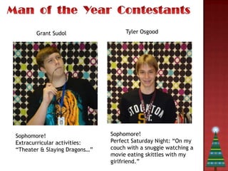 Grant Sudol                  Tyler Osgood




Sophomore!                     Sophomore!
Extracurricular activities:    Perfect Saturday Night: “On my
“Theater & Slaying Dragons…”   couch with a snuggie watching a
                               movie eating skittles with my
                               girlfriend.”
 