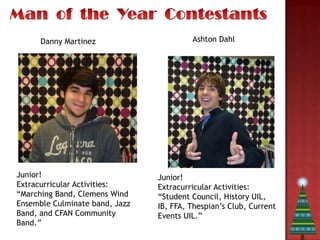 Danny Martinez                     Ashton Dahl




Junior!                         Junior!
Extracurricular Activities:     Extracurricular Activities:
“Marching Band, Clemens Wind    “Student Council, History UIL,
Ensemble Culminate band, Jazz   IB, FFA, Thespian’s Club, Current
Band, and CFAN Community        Events UIL.”
Band.”
 