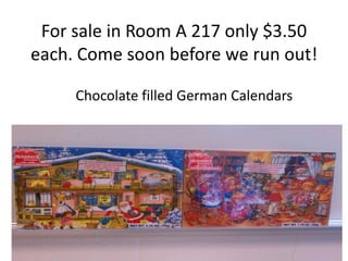 For sale in Room A 217 only $3.50
each. Come soon before we run out!

     Chocolate filled German Calendars
 