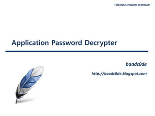 FORENSICINSIGHT SEMINAR
Application Password Decrypter
baadc0de
http://baadc0de.blogspot.com
 
