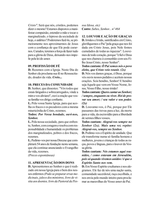 Cristo". Será que nós, cristãos, podemos       soa Idosa, etc)
dizer o mesmo? Estamos dispostos a mani-       Canto: Sabes, Senhor... nº 464
festar compaixão, estender a mão e tocar o
marginalizado, o leproso da sociedade de       12. LOUVOR E AÇÃO DE GRAÇAS
hoje, o aidético? Poderemos fazê-lo, se pri-   D. Irmãos e Irmãs, santificados em Cristo,
meiramente nos aproximarmos de Jesus           glorifiquemos o Pai "pela graça que nos foi
com a confiança de que Ele pode curar-         dada em Cristo Jesus, pois Nele fomos
nos. Curados, teremos a força de fazer tudo    cumulados de todas as riquezas". Louve-
para a glória de Deus, deixando-nos impe-      mos de todo coração, porque "é fiel o Deus
lir pela lei do amor.                          que nos chamou à comunhão com seu Fi-
                                               lho Jesus Cristo, nosso Senhor".
09. PROFISSÃO DE FÉ                            Todos cantam: Ó Pai somos nós o povo
D. Rezemos com a Igreja. Neste Dia do          eleito, que Cristo veio reunir. (2x)
Senhor ela proclama sua fé no Ressuscita-      D. Nós vos damos graças, ó Deus, porque
do, doador da vida. Creio...                   vós ouvis nossos pedidos e aceitais nossas
                                               orações. Sois bendito, Senhor! E bendito
10. PRECES DA COMUNIDADE                       seja Aquele que vem em Vosso Nome, Je-
D. Senhor, que dissestes: "Vós todos que       sus, Vosso Filho, nosso irmão!
estais fatigados e sobrecarregados, vinde a    Todos cantam: Quero cantar ao Senhor;
mim e vos aliviarei", ouvi a oração que vos-   / sempre, enquanto eu viver. Hei de pro-
sa família vos dirige confiante.               var seu amor; / seu valor e seu poder.
L. Pela vossa Santa Igreja, para que aco-      (2x)
lha os fracos e os pecadores com a mesma       D. Louvamo-vos, ó Pai, porque por Ele
misericórdia de Cristo, rezemos.               passamos das trevas para a luz, da morte
Todos: Por Vossa bondade, ouvi-nos,            para a vida, da escravidão para a liberdade
Senhor.                                        de sermos filhos vossos.
L. Pela nossa sociedade, para que enfren-      Todos cantam: Alegrai-vos sempre no
te, Senhor, com coragem e resolva com res-     Senhor (2x). Mais uma vez repito:
ponsabilidade e humanidade os problemas        Alegrai-vos, sempre no Senhor.
dos marginalizados, pobres e dos fracos,       D. Pedimo-vos o Espírito de unidade. Que
rezemos.                                       ele transforme numa só família homens e
L. Pedimo-vos por nossa Diocese que com-       mulheres, jovens e crianças de todas as ra-
pletará 54 anos de fundação nesta semana,      ças, povos e línguas, para o louvor da Vos-
que ela continue anunciando o Evangelho        sa glória.
da vida, rezemos.                              Todos cantam: Nós estamos aqui reu-
(Preces espontâneas)                           nidos, / como estavam em Jerusalém,
                                               pois só quando vivemos unidos / é que o
11. APRESENTAÇÃO DOS DONS                      Espírito Santo nos vem.
D. Apresentemos ao Senhor o que é reali-       D. Em Vosso Espírito exultamos e nos ale-
zado em nossa Igreja para o bem dos nos-       gramos. Ele faz de nós uma nação santa,
sos enfermos (Pode-se preparar ervas me-       comunidade sacerdotal, raça escolhida, e
dicinais, jaleco dos ministros, livro de vi-   nos envia pelo mundo inteiro para procla-
sita aos doentes, livro da Pastoral da Pes-    mar as maravilhas do Vosso amor de Pai.
 