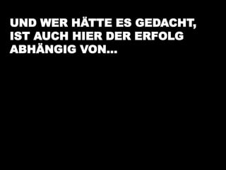 UND WER HÄTTE ES GEDACHT,
IST AUCH HIER DER ERFOLG
ABHÄNGIG VON…
 