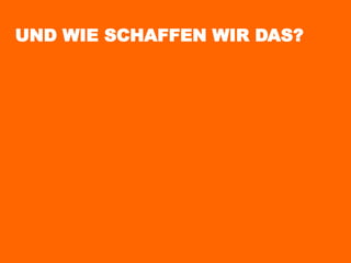 UND WIE SCHAFFEN WIR DAS?
 