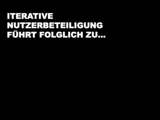 ITERATIVE
NUTZERBETEILIGUNG
FÜHRT FOLGLICH ZU…
 