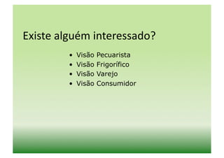 Existe	
  alguém	
  interessado?	
  
            •    Visão   Pecuarista
            •    Visão   Frigorífico
            •    Visão   Varejo
            •    Visão   Consumidor
 