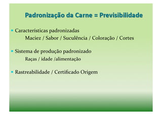   Características	
  padronizadas	
  
	
   	
     Maciez	
  /	
  Sabor	
  /	
  Suculência	
  /	
  Coloração	
  /	
  Cortes	
  

  Sistema	
  de	
  produção	
  padronizado	
  
	
   	
     Raças	
  /	
  idade	
  /alimentação	
  

  Rastreabilidade	
  /	
  Certiﬁcado	
  Origem	
  
 