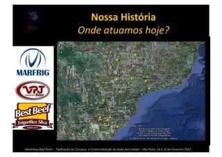 Nossa	
  História	
  
                                                              Onde	
  atuamos	
  hoje?	
  




Workshop	
  Beef	
  Point	
  	
  -­‐	
  Tipiﬁcação	
  de	
  Carcaças	
  	
  e	
  Comercialização	
  de	
  Gado	
  para	
  Abate	
  –	
  São	
  Paulo,	
  14	
  e	
  15	
  de	
  Fevereiro	
  2012	
  
 
