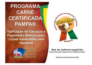 Med.	
  Vet.	
  Guilherme	
  Sangalli	
  Dias	
  
Gerente	
  ExecuBvo	
  Programa	
  Carne	
  CerBﬁcada	
  Pampa®	
  	
  


            São	
  Paulo,	
  15	
  de	
  Fevereiro	
  de	
  2012	
  
 