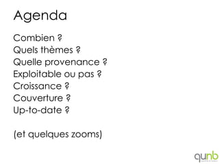 Agenda
Combien ?
Quels thèmes ?
Quelle provenance ?
Exploitable ou pas ?
Croissance ?
Couverture ?
Up-to-date ?

(et quelques zooms)
 