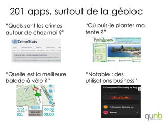 201 apps, surtout de la géoloc
“Quels sont les crimes     “Où puis-je planter ma
autour de chez moi ?”      tente ?”




“Quelle est la meilleure   “Notable : des
balade à vélo ?”           utilisations business”
 