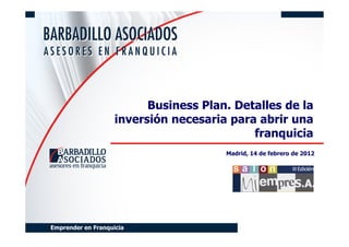 Business Plan. Detalles de la
                    inversión necesaria para abrir una
                                            franquicia
                                       Madrid, 14 de febrero de 2012




Emprender en Franquicia
 