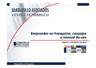 Emprender en franquicia, consejos
                                    y manual de uso
                                     Madrid, 14 de febrero de 2012




Emprender en Franquicia
 