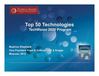Top 50 Technologies
               TechVision 2020 Program



Beatrice Shepherd
Vice President Frost & Sullivan CEE & Russia
Moscow, 2012
 