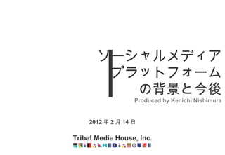 2012 年 2 月 14 日 Tribal Media House, Inc. ソーシャルメディア プラットフォーム の背景と今後 Produced by Kenichi Nishimura 