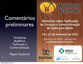 Comentários
      preliminares

                 Workshop
                 BeefPoint
                Tipiﬁcação e
               Comercialização

               Miguel Cavalcanti

Friday, March 9, 2012
 