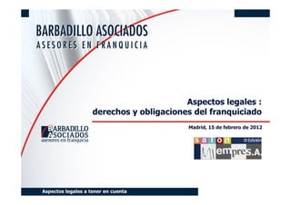 Aspectos legales :
                    derechos y obligaciones del franquiciado
                                          Madrid, 15 de febrero de 2012




Aspectos legales a tener en cuenta
 