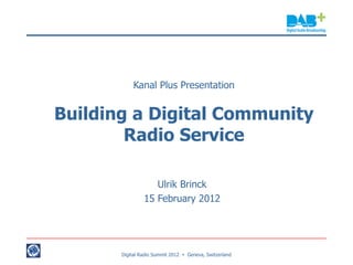 Kanal Plus Presentation


Building a Digital Community
        Radio Service

                   Ulrik Brinck
                15 February 2012




       Digital Radio Summit 2012  Geneva, Switzerland
 