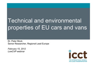 Technical and environmental
properties of EU cars and vans

Dr. Peter Mock
Senior Researcher, Regional Lead Europe

February 15, 2012
LowCVP webinar
 
