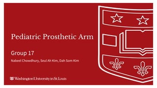 Pediatric Prosthetic Arm
Group 17
Nabeel Chowdhury, Seul Ah Kim, Dah Som Kim
 
