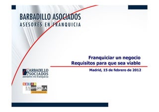 Franquiciar un negocio
Requisitos para que sea viable
       Madrid, 15 de febrero de 2012
 
