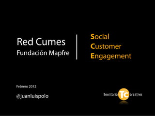 Social
Red Cumes          Customer
Fundación Mapfre   Engagement


Febrero 2012

@juanluispolo
 