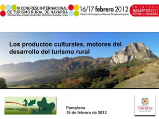 Los productos culturales, motores del
desarrollo del turismo rural




                  Pamplona
                  16 de febrero de 2012
 