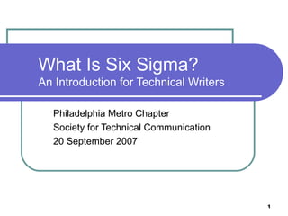 1
What Is Six Sigma?
An Introduction for Technical Writers
Philadelphia Metro Chapter
Society for Technical Communication
20 September 2007
 