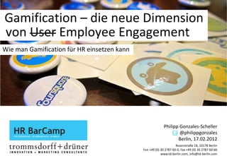 Gamification – die neue Dimension
von User Employee Engagement
Wie man Gamification für HR einsetzen kann




                                                           Philipp Gonzales-Scheller
                                                                   @philippgonzales
                                                                  Berlin, 17.02.2012
                                                                   Rosenstraße 18, 10178 Berlin
                                             Fon +49 (0) 30 2787 60-0, Fax +49 (0) 30 2787 60-66
                                                         www.td-berlin.com, info@td-berlin.com
 