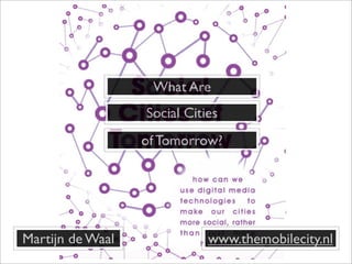 What Are
                  Social Cities
                  of Tomorrow?




Martijn de Waal              www.themobilecity.nl
 