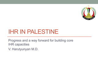 IHR IN PALESTINE
Progress and a way forward for building core
IHR capacities
V. Harutyunyan M.D.
 