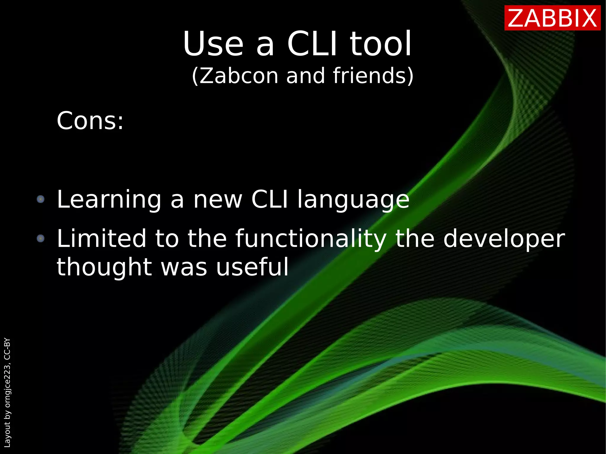 Layoutbyorngjce223,CC-BY
Use a CLI tool
(Zabcon and friends)
Cons:
Learning a new CLI language
Limited to the functionality the developer
thought was useful
 