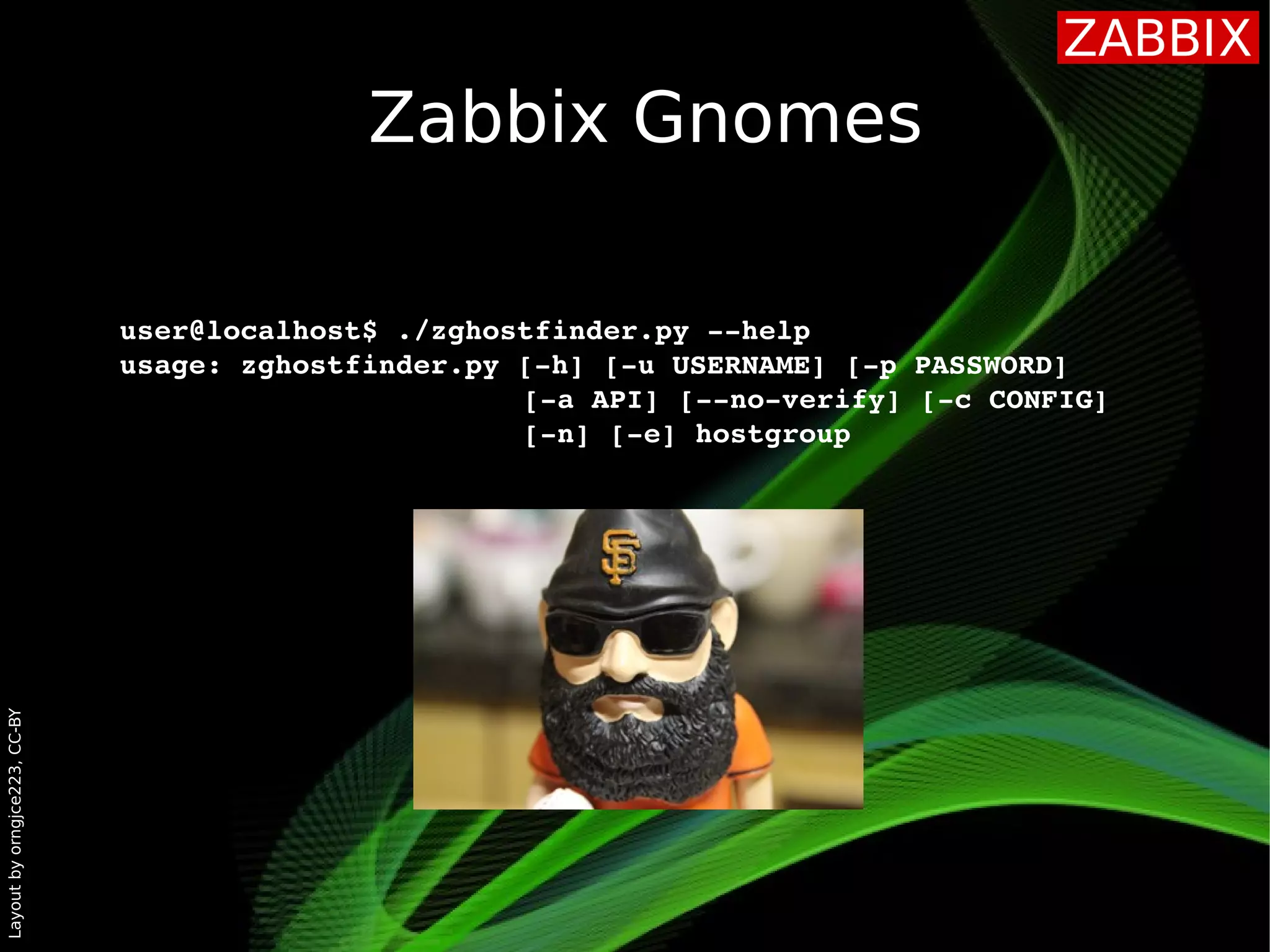 Layoutbyorngjce223,CC-BY
Zabbix Gnomes
user@localhost$ ./zghostfinder.py ­­help
usage: zghostfinder.py [­h] [­u USERNAME] [­p PASSWORD]
[­a API] [­­no­verify] [­c CONFIG] 
[­n] [­e] hostgroup
 