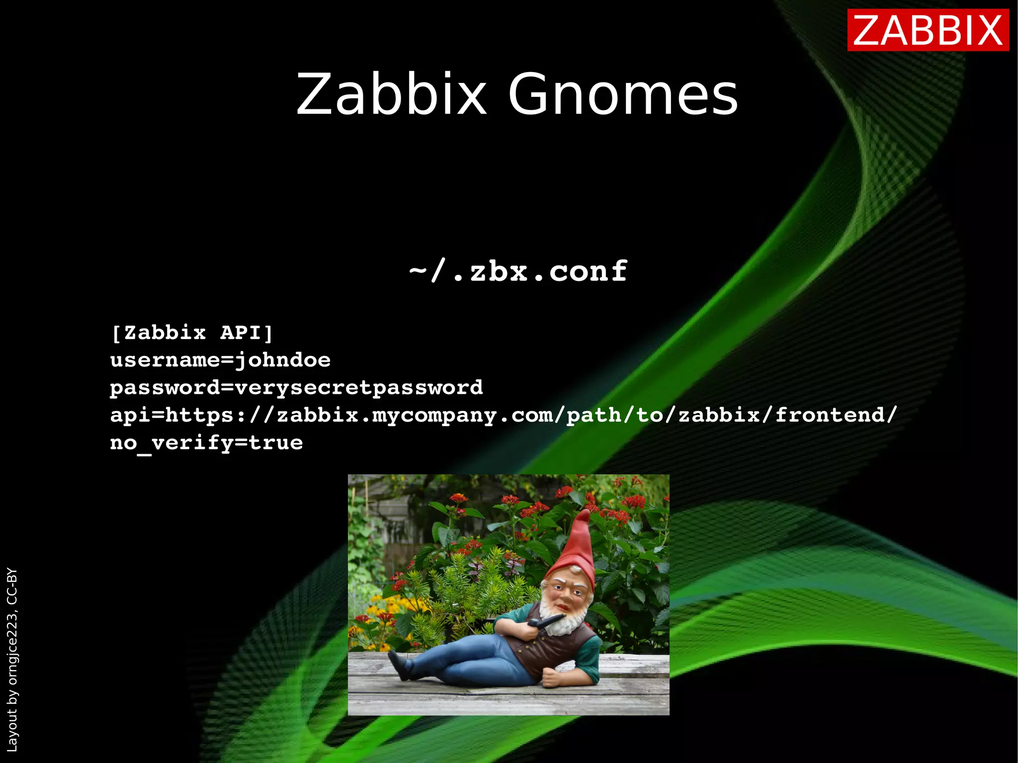 Layoutbyorngjce223,CC-BY
Zabbix Gnomes
 ~/.zbx.conf
 [Zabbix API]
 username=johndoe
 password=verysecretpassword
 api=https://zabbix.mycompany.com/path/to/zabbix/frontend/
 no_verify=true
 