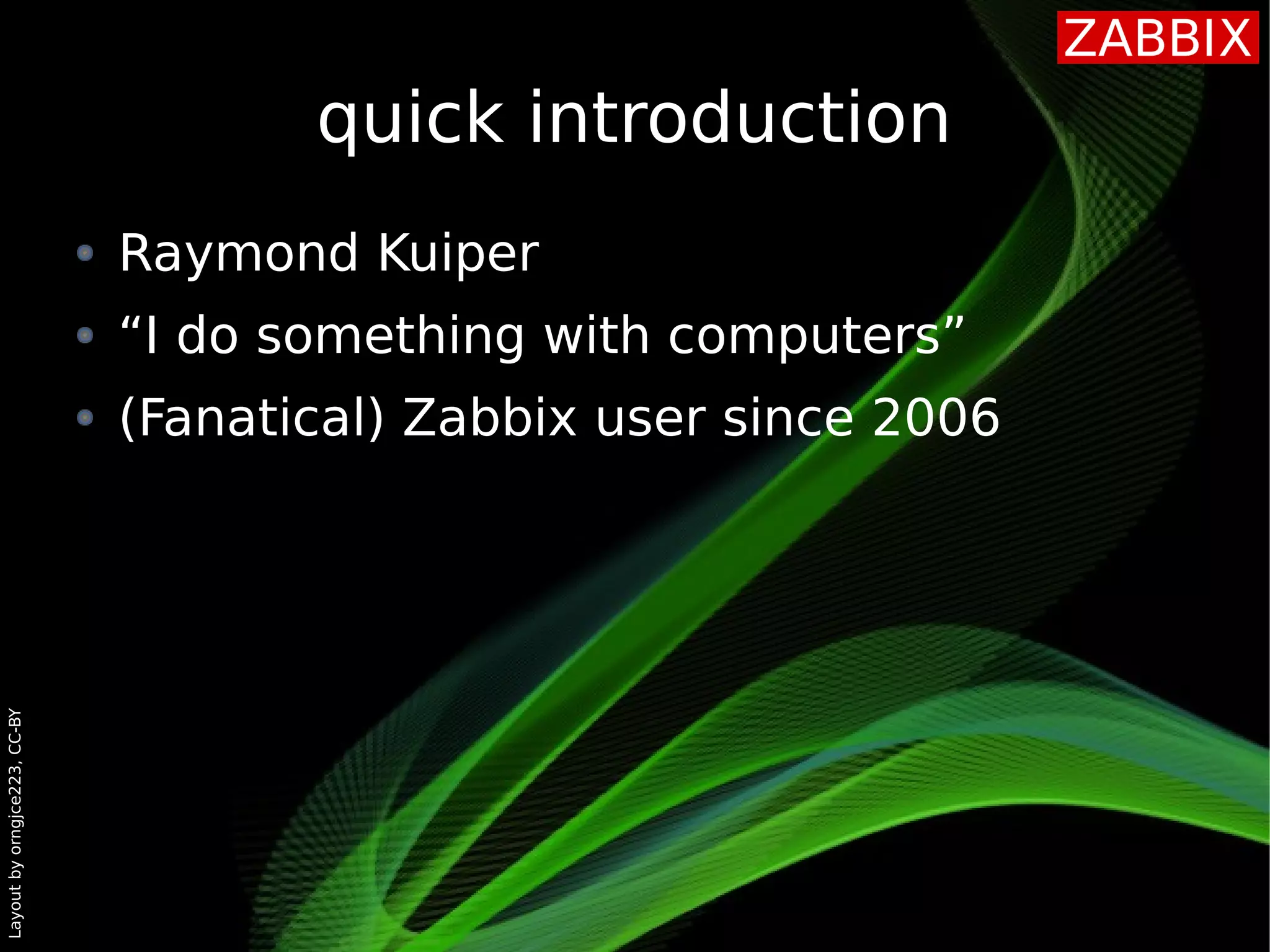 Layoutbyorngjce223,CC-BY
quick introduction
Raymond Kuiper
“I do something with computers”
(Fanatical) Zabbix user since 2006
 