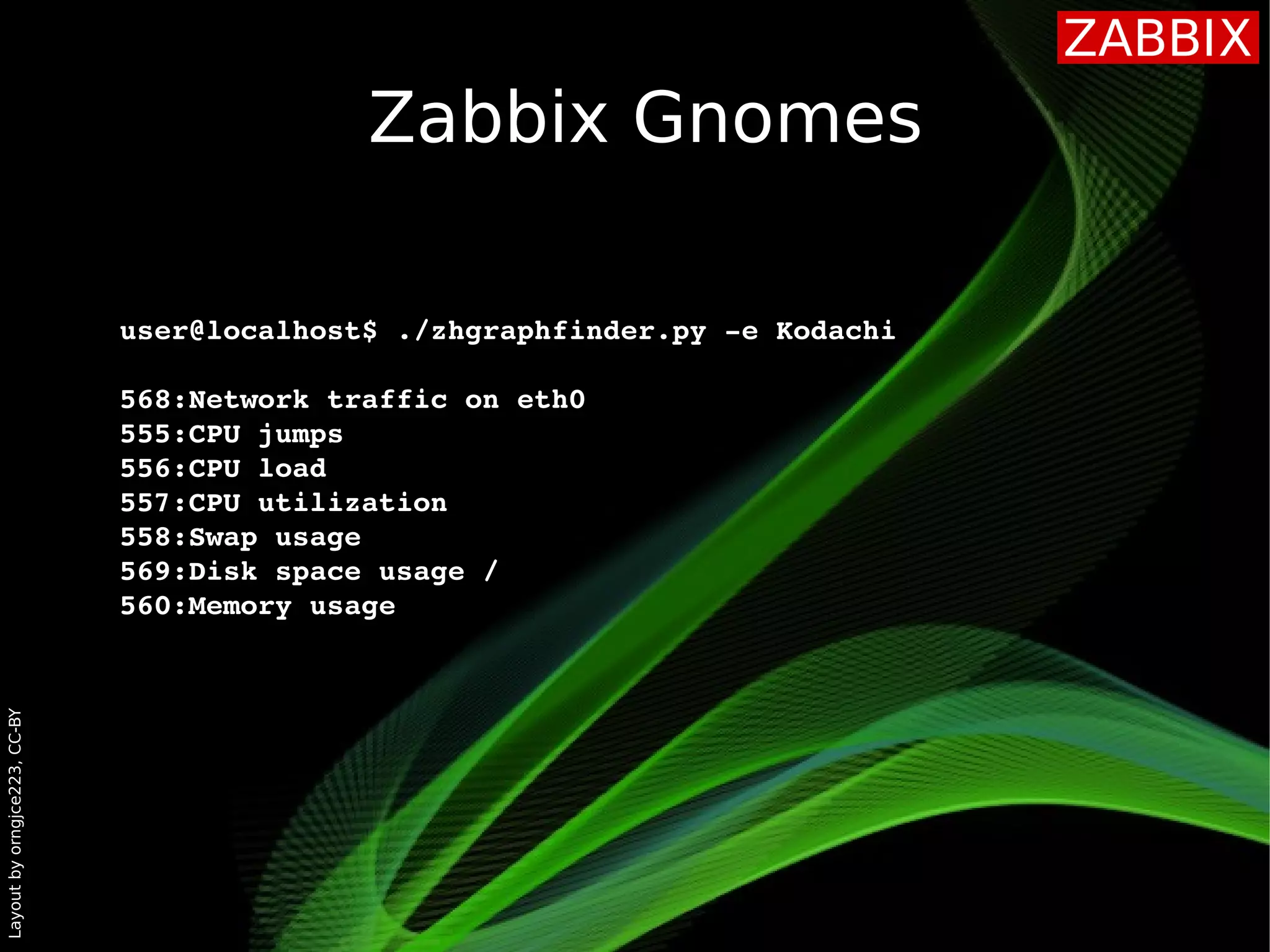 Layoutbyorngjce223,CC-BY
Zabbix Gnomes
user@localhost$ ./zhgraphfinder.py ­e Kodachi
568:Network traffic on eth0
555:CPU jumps
556:CPU load
557:CPU utilization
558:Swap usage
569:Disk space usage /
560:Memory usage
 