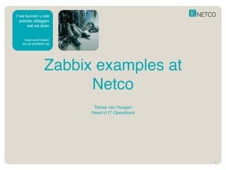 // we kunnen u ook
precies uitleggen
wat we doen
maar eerst lossen
we uw probleem op
Zabbix examples at
Netco
Tobias van Hoogen
Head of IT Operations
1
 