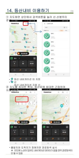 14. 등산내비 이용하기
① 지도화면 상단에서 검색버튼을 눌러 산.산봉우리
검색
② 지도를 최대한 확대, 등산로에 최대한 근접하여
지점 선택
출발지와 도착지가 정해지면 경로탐색 실시
※ 지도에노선이있어도내비게이션데이터가없을경우,경로탐색이
안될수있음
·
등산 내비게이션 미 지원
산
등산 내비게이션 지원 산
·
·
28
 