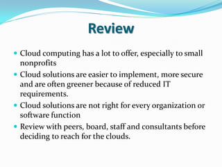 Review
 Cloud computing has a lot to offer, especially to small
  nonprofits
 Cloud solutions are easier to implement, m...
