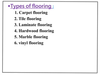 Types of flooring :
1. Carpet flooring
2. Tile flooring
3. Laminate flooring
4. Hardwood flooring
5. Marble flooring
6. vinyl flooring
 